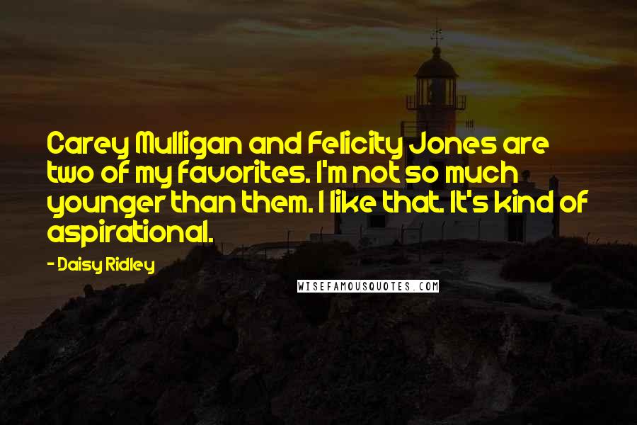 Daisy Ridley Quotes: Carey Mulligan and Felicity Jones are two of my favorites. I'm not so much younger than them. I like that. It's kind of aspirational.