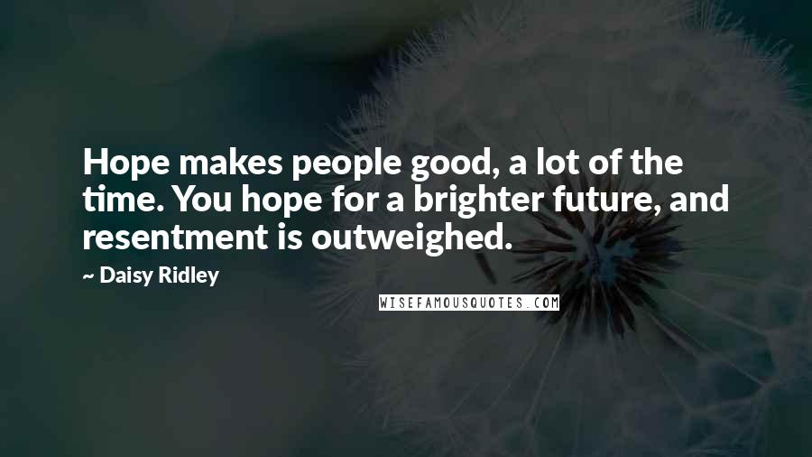 Daisy Ridley Quotes: Hope makes people good, a lot of the time. You hope for a brighter future, and resentment is outweighed.