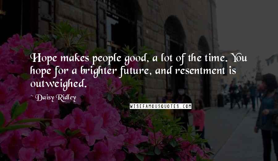 Daisy Ridley Quotes: Hope makes people good, a lot of the time. You hope for a brighter future, and resentment is outweighed.