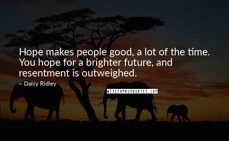 Daisy Ridley Quotes: Hope makes people good, a lot of the time. You hope for a brighter future, and resentment is outweighed.