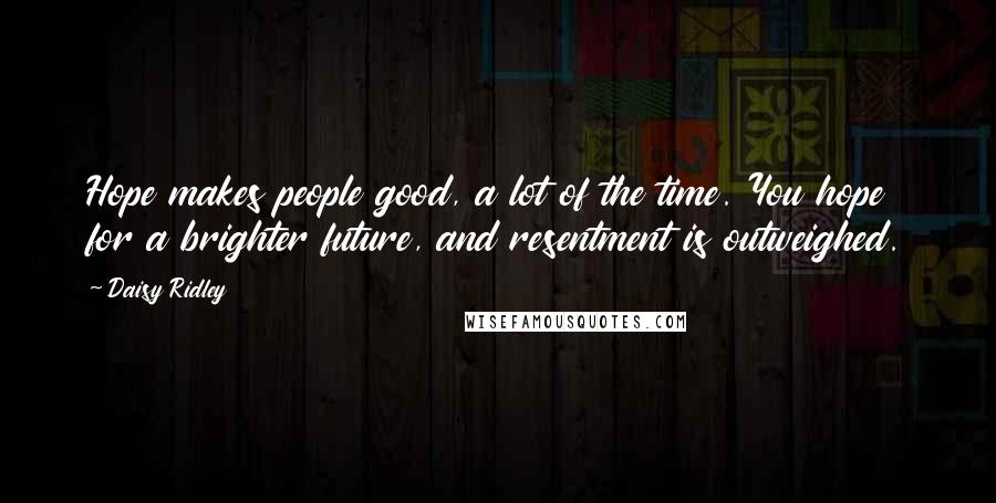 Daisy Ridley Quotes: Hope makes people good, a lot of the time. You hope for a brighter future, and resentment is outweighed.