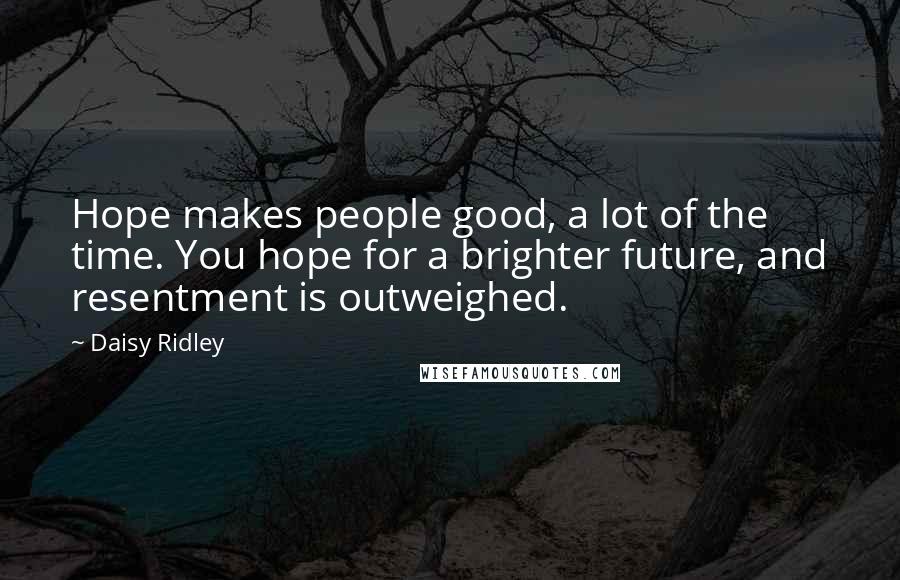 Daisy Ridley Quotes: Hope makes people good, a lot of the time. You hope for a brighter future, and resentment is outweighed.