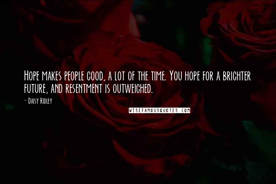 Daisy Ridley Quotes: Hope makes people good, a lot of the time. You hope for a brighter future, and resentment is outweighed.