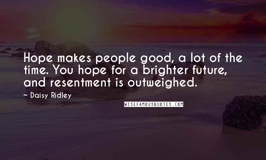 Daisy Ridley Quotes: Hope makes people good, a lot of the time. You hope for a brighter future, and resentment is outweighed.