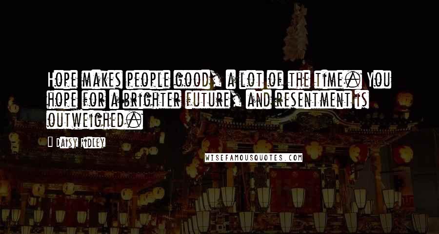 Daisy Ridley Quotes: Hope makes people good, a lot of the time. You hope for a brighter future, and resentment is outweighed.