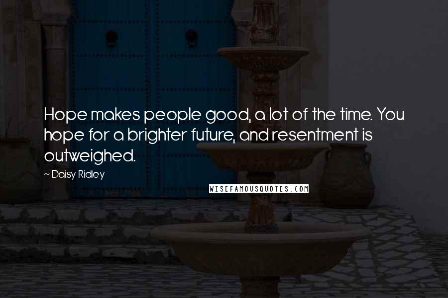 Daisy Ridley Quotes: Hope makes people good, a lot of the time. You hope for a brighter future, and resentment is outweighed.