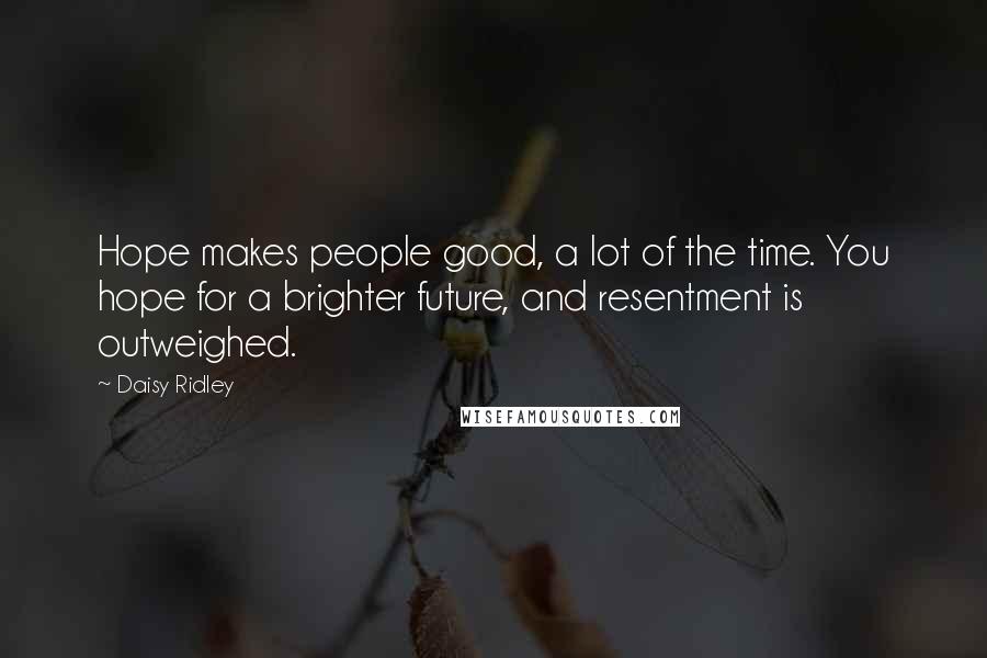 Daisy Ridley Quotes: Hope makes people good, a lot of the time. You hope for a brighter future, and resentment is outweighed.