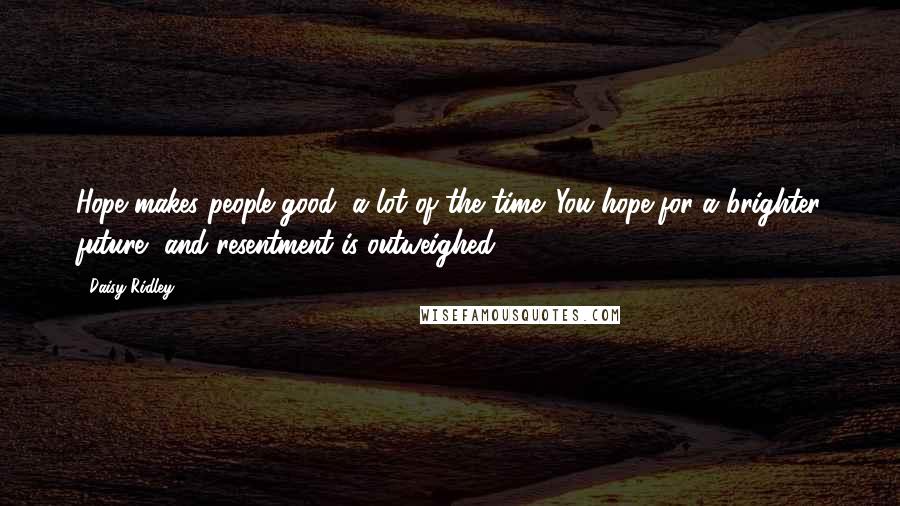 Daisy Ridley Quotes: Hope makes people good, a lot of the time. You hope for a brighter future, and resentment is outweighed.