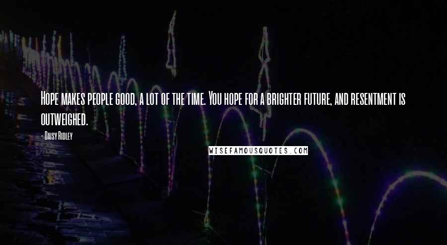 Daisy Ridley Quotes: Hope makes people good, a lot of the time. You hope for a brighter future, and resentment is outweighed.