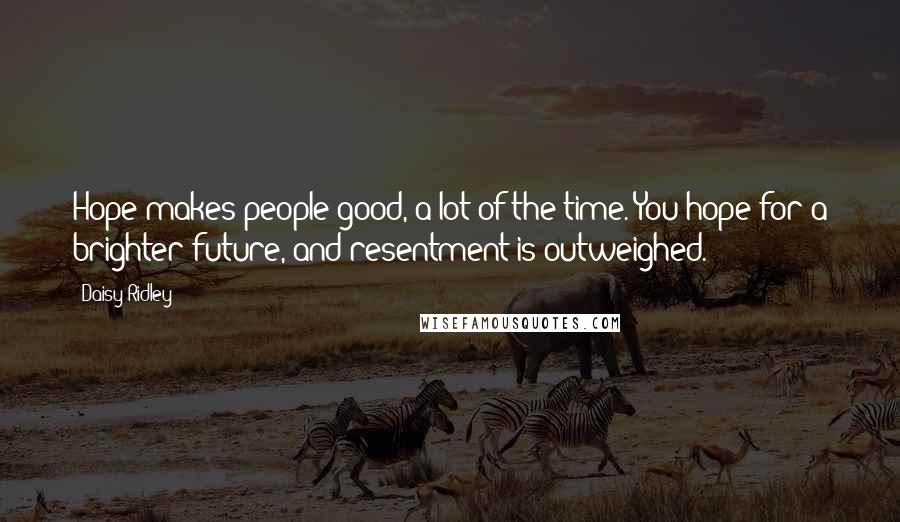 Daisy Ridley Quotes: Hope makes people good, a lot of the time. You hope for a brighter future, and resentment is outweighed.