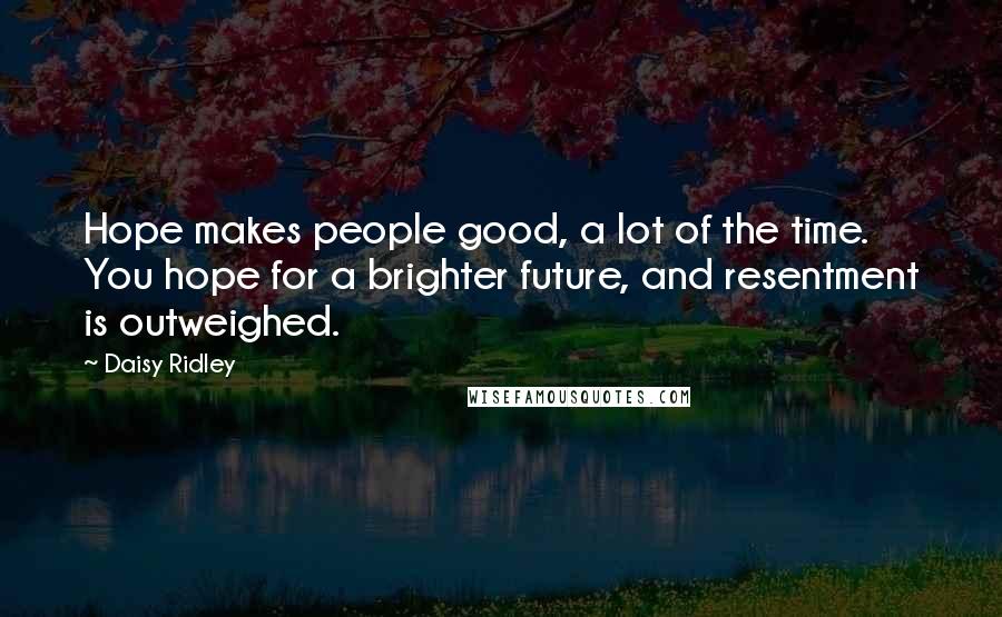 Daisy Ridley Quotes: Hope makes people good, a lot of the time. You hope for a brighter future, and resentment is outweighed.