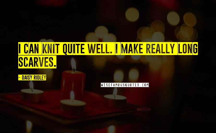 Daisy Ridley Quotes: I can knit quite well. I make really long scarves.
