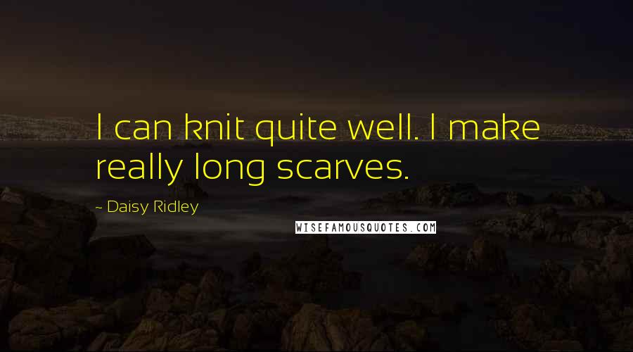 Daisy Ridley Quotes: I can knit quite well. I make really long scarves.
