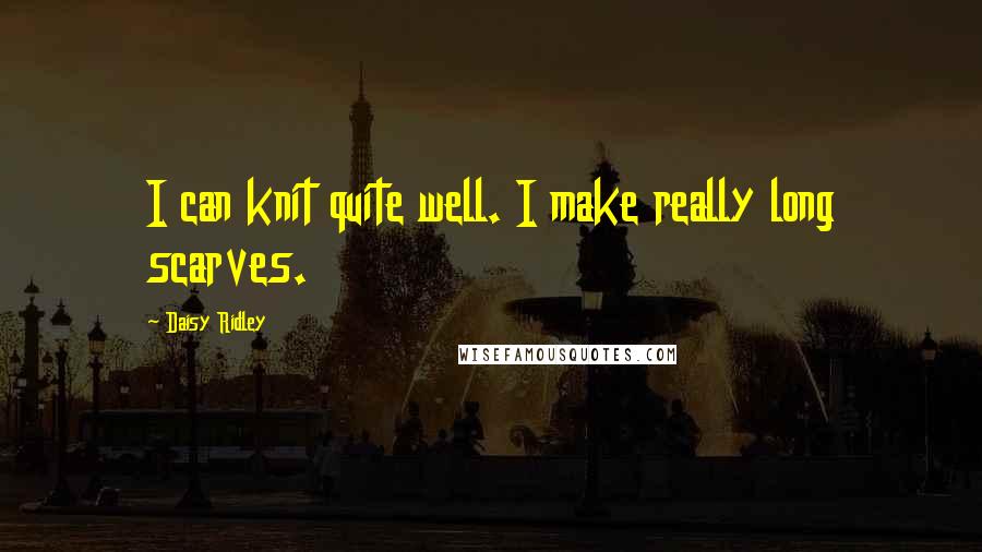 Daisy Ridley Quotes: I can knit quite well. I make really long scarves.
