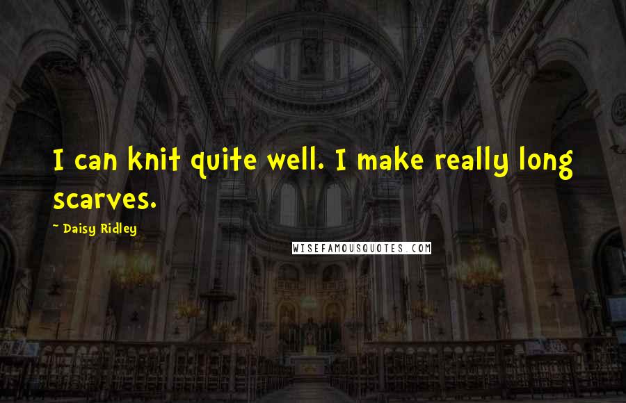 Daisy Ridley Quotes: I can knit quite well. I make really long scarves.