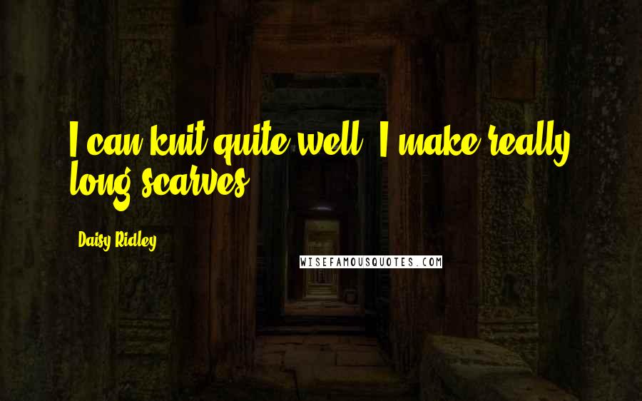 Daisy Ridley Quotes: I can knit quite well. I make really long scarves.