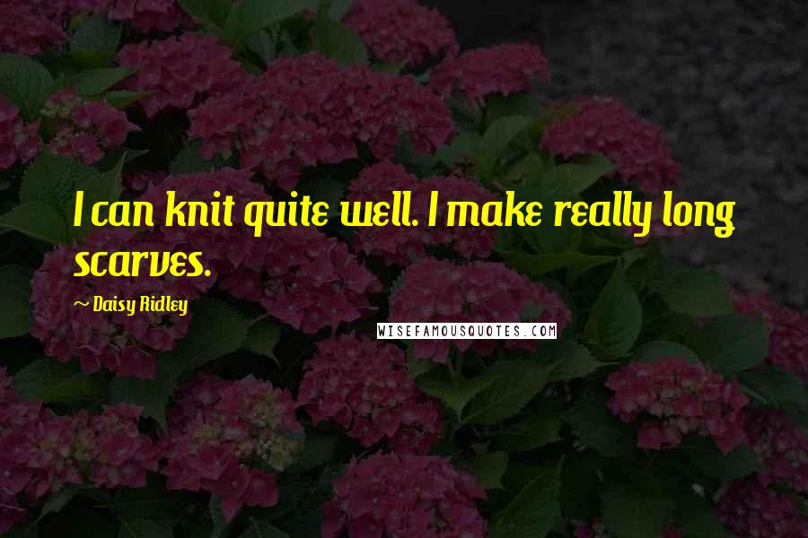 Daisy Ridley Quotes: I can knit quite well. I make really long scarves.