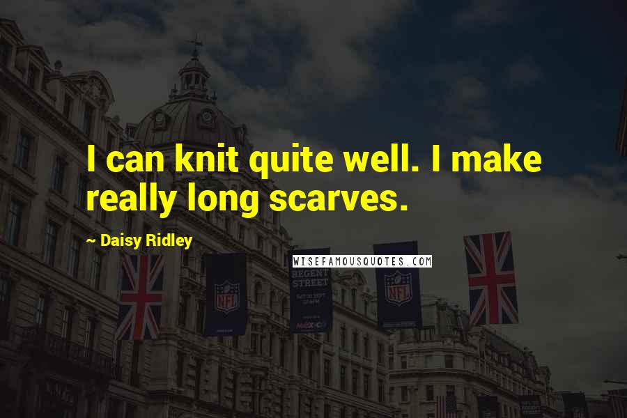 Daisy Ridley Quotes: I can knit quite well. I make really long scarves.
