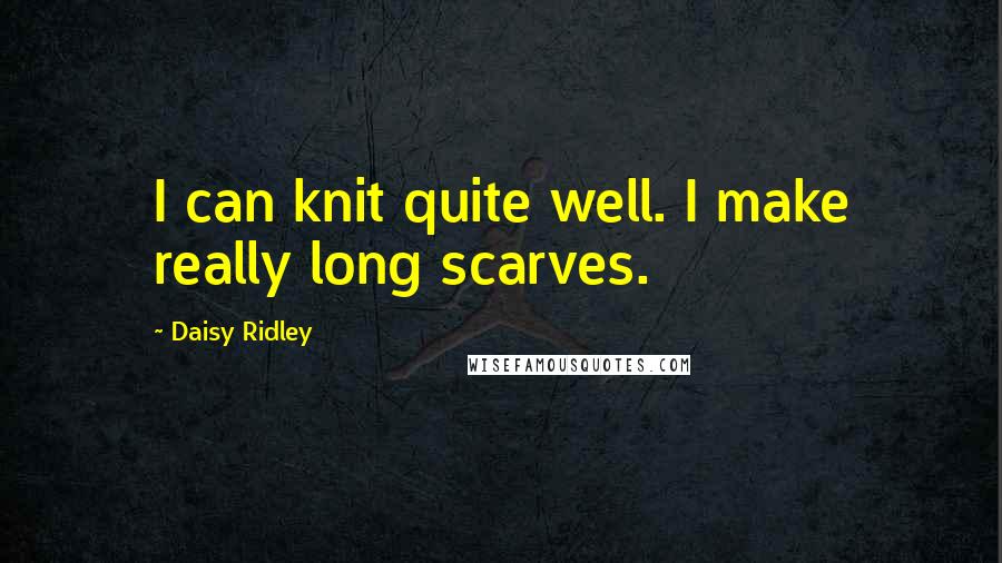 Daisy Ridley Quotes: I can knit quite well. I make really long scarves.