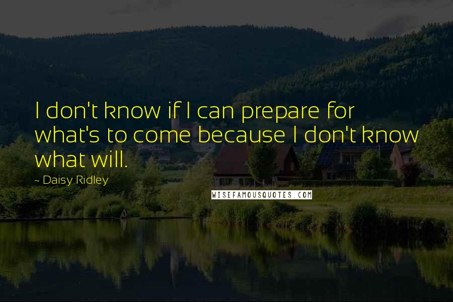 Daisy Ridley Quotes: I don't know if I can prepare for what's to come because I don't know what will.
