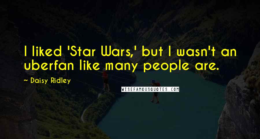 Daisy Ridley Quotes: I liked 'Star Wars,' but I wasn't an uberfan like many people are.