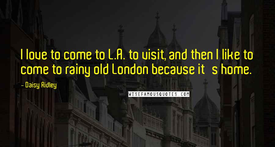 Daisy Ridley Quotes: I love to come to L.A. to visit, and then I like to come to rainy old London because it's home.