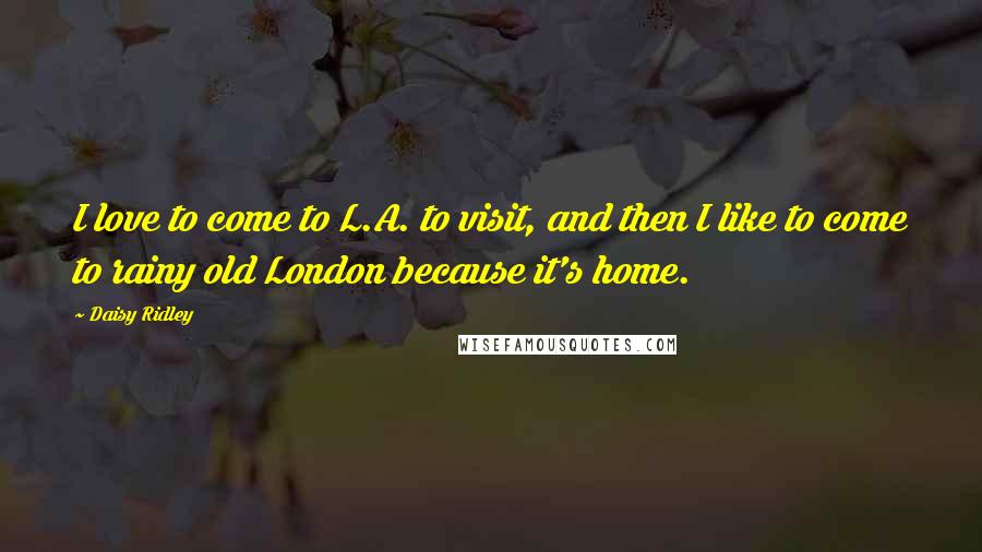 Daisy Ridley Quotes: I love to come to L.A. to visit, and then I like to come to rainy old London because it's home.