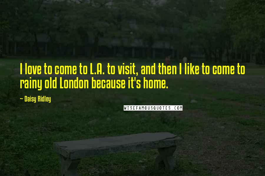 Daisy Ridley Quotes: I love to come to L.A. to visit, and then I like to come to rainy old London because it's home.