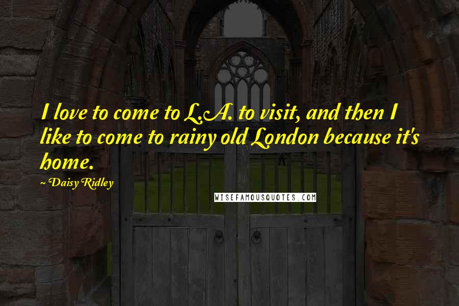 Daisy Ridley Quotes: I love to come to L.A. to visit, and then I like to come to rainy old London because it's home.