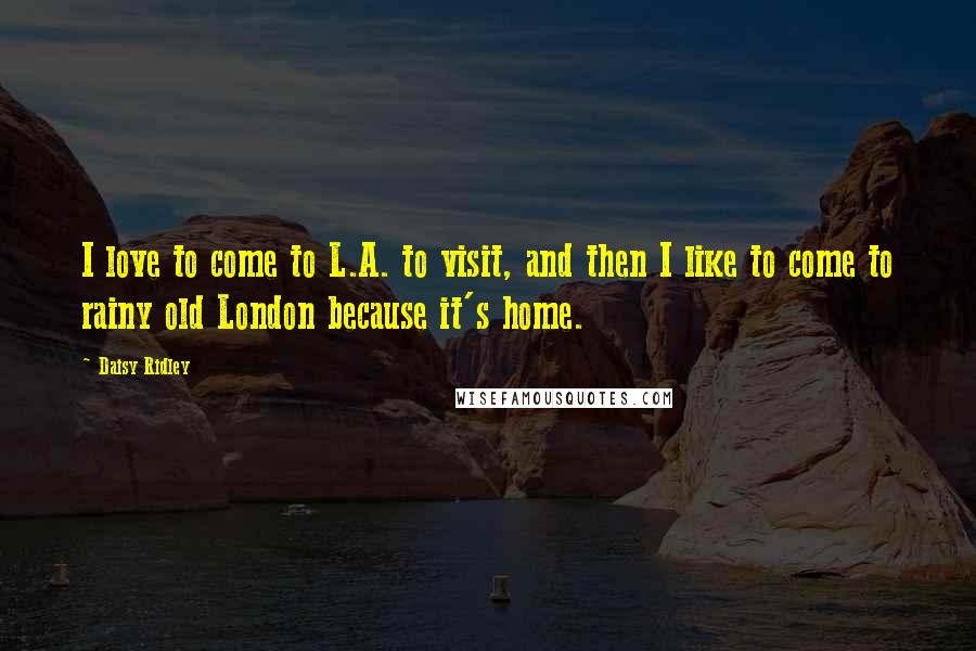 Daisy Ridley Quotes: I love to come to L.A. to visit, and then I like to come to rainy old London because it's home.