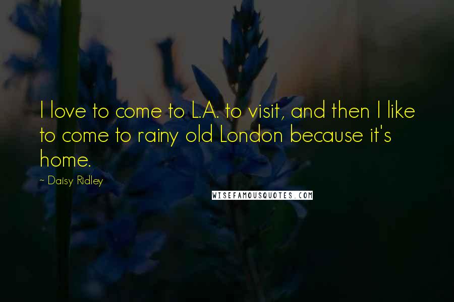 Daisy Ridley Quotes: I love to come to L.A. to visit, and then I like to come to rainy old London because it's home.