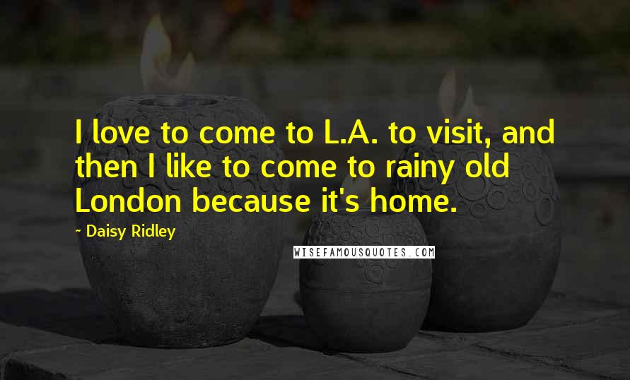 Daisy Ridley Quotes: I love to come to L.A. to visit, and then I like to come to rainy old London because it's home.