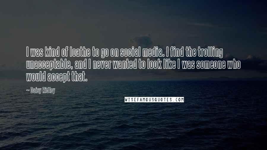 Daisy Ridley Quotes: I was kind of loathe to go on social media. I find the trolling unacceptable, and I never wanted to look like I was someone who would accept that.