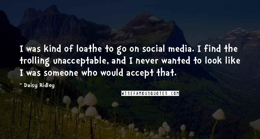 Daisy Ridley Quotes: I was kind of loathe to go on social media. I find the trolling unacceptable, and I never wanted to look like I was someone who would accept that.