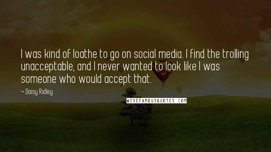 Daisy Ridley Quotes: I was kind of loathe to go on social media. I find the trolling unacceptable, and I never wanted to look like I was someone who would accept that.