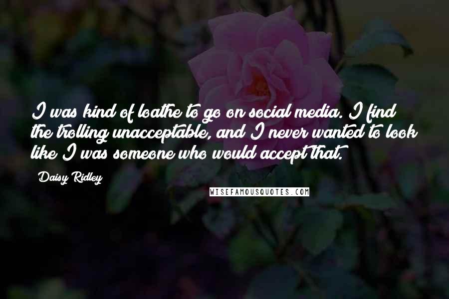 Daisy Ridley Quotes: I was kind of loathe to go on social media. I find the trolling unacceptable, and I never wanted to look like I was someone who would accept that.