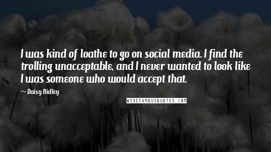 Daisy Ridley Quotes: I was kind of loathe to go on social media. I find the trolling unacceptable, and I never wanted to look like I was someone who would accept that.