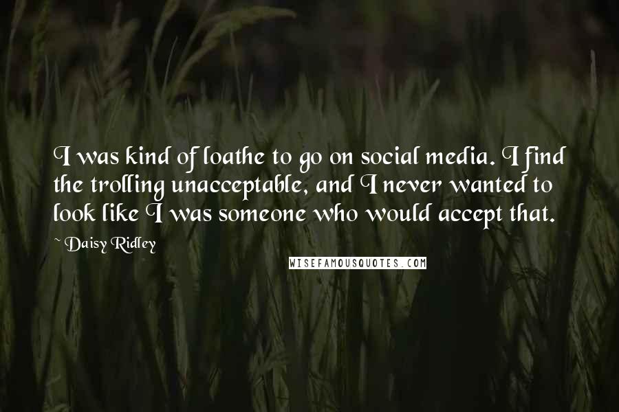 Daisy Ridley Quotes: I was kind of loathe to go on social media. I find the trolling unacceptable, and I never wanted to look like I was someone who would accept that.