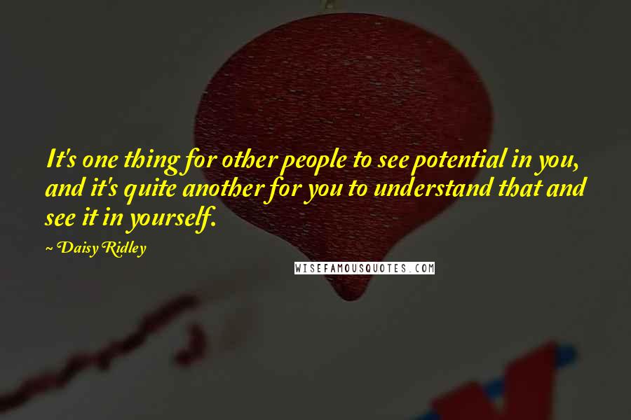 Daisy Ridley Quotes: It's one thing for other people to see potential in you, and it's quite another for you to understand that and see it in yourself.