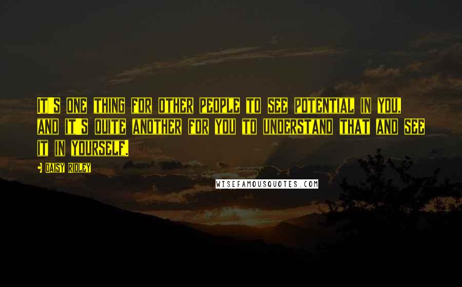 Daisy Ridley Quotes: It's one thing for other people to see potential in you, and it's quite another for you to understand that and see it in yourself.