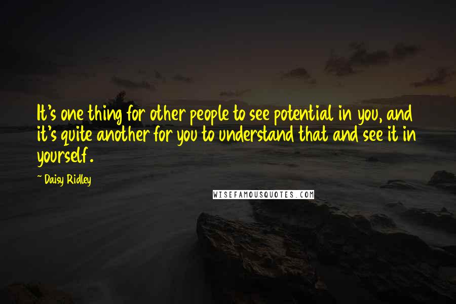 Daisy Ridley Quotes: It's one thing for other people to see potential in you, and it's quite another for you to understand that and see it in yourself.