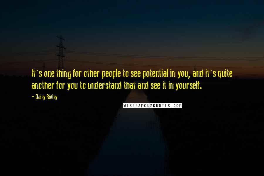 Daisy Ridley Quotes: It's one thing for other people to see potential in you, and it's quite another for you to understand that and see it in yourself.