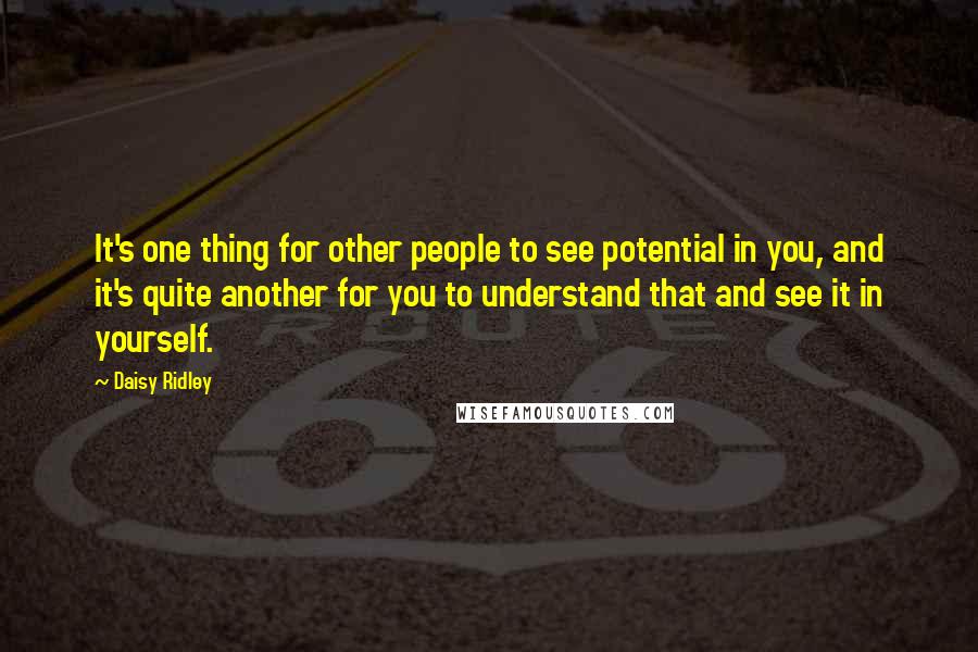 Daisy Ridley Quotes: It's one thing for other people to see potential in you, and it's quite another for you to understand that and see it in yourself.