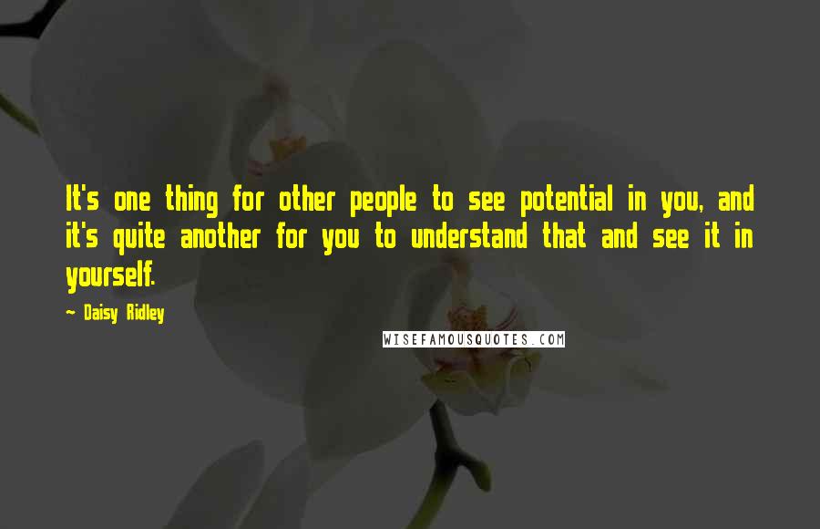 Daisy Ridley Quotes: It's one thing for other people to see potential in you, and it's quite another for you to understand that and see it in yourself.