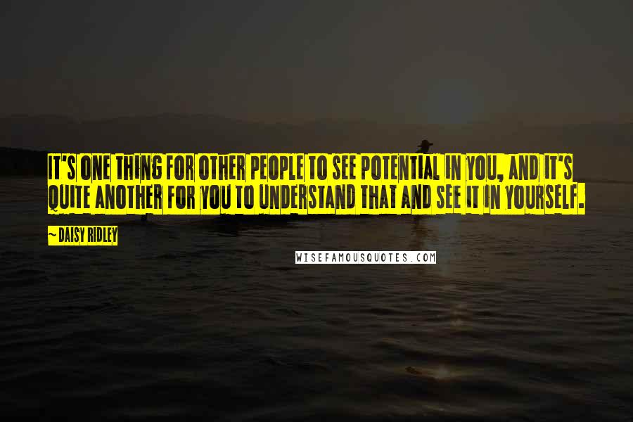 Daisy Ridley Quotes: It's one thing for other people to see potential in you, and it's quite another for you to understand that and see it in yourself.