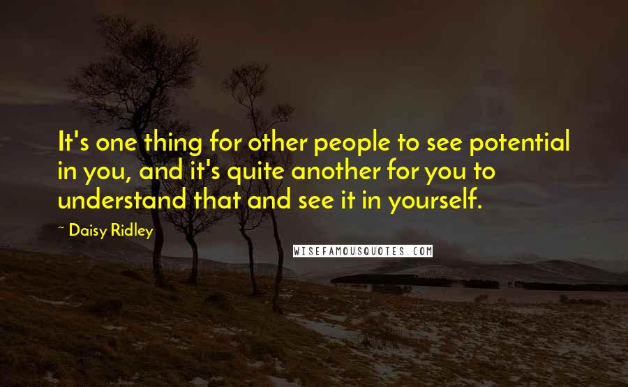 Daisy Ridley Quotes: It's one thing for other people to see potential in you, and it's quite another for you to understand that and see it in yourself.