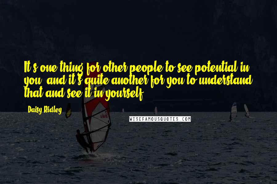 Daisy Ridley Quotes: It's one thing for other people to see potential in you, and it's quite another for you to understand that and see it in yourself.