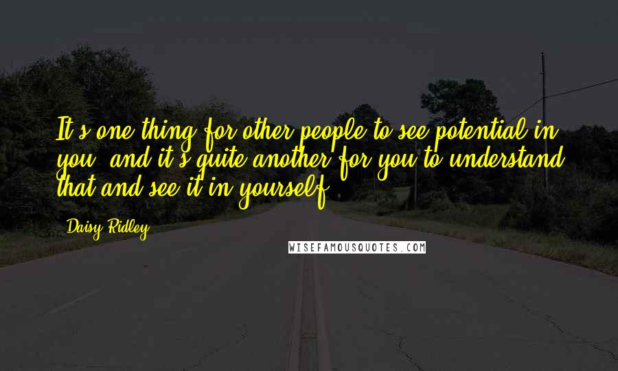 Daisy Ridley Quotes: It's one thing for other people to see potential in you, and it's quite another for you to understand that and see it in yourself.