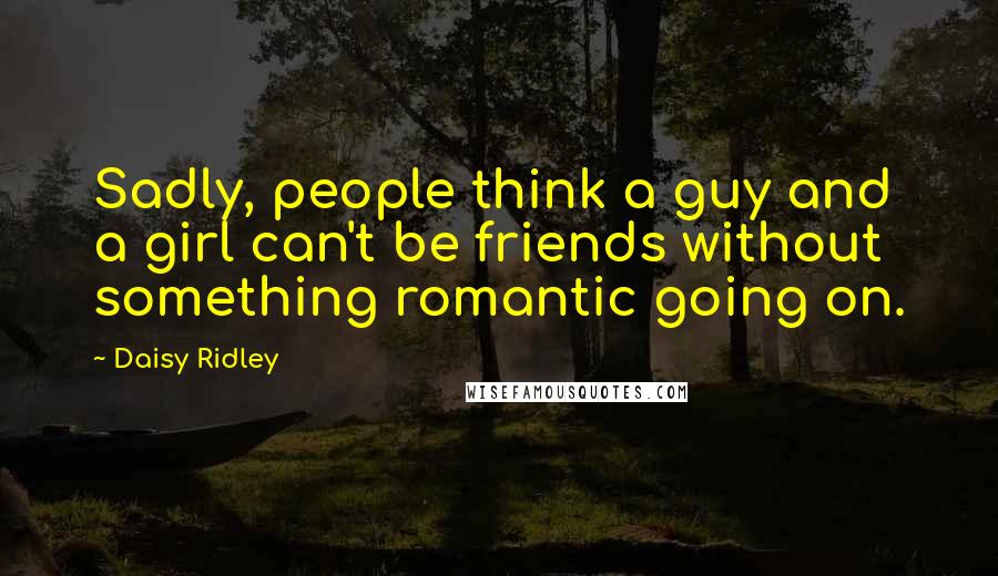 Daisy Ridley Quotes: Sadly, people think a guy and a girl can't be friends without something romantic going on.