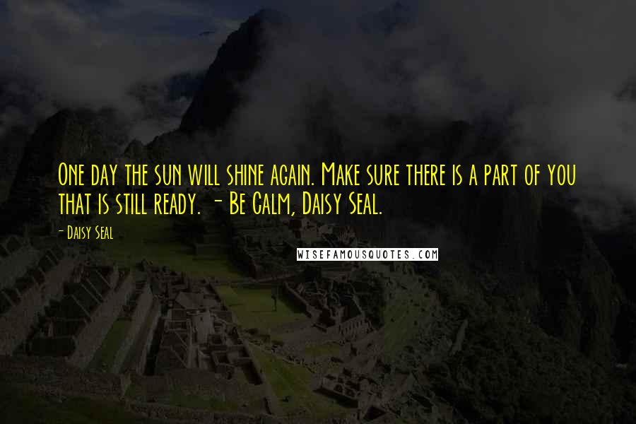 Daisy Seal Quotes: One day the sun will shine again. Make sure there is a part of you that is still ready. - Be Calm, Daisy Seal.